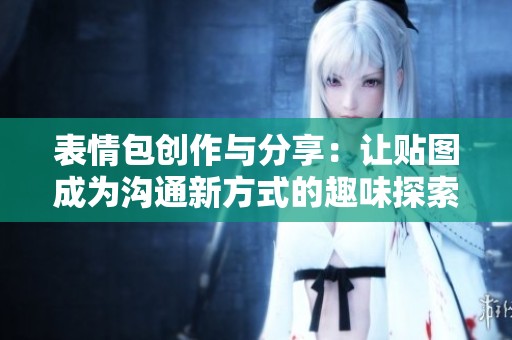 表情包创作与分享：让贴图成为沟通新方式的趣味探索