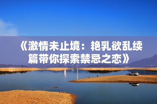 《激情未止境：艳乳欲乱续篇带你探索禁忌之恋》