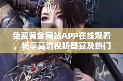 免费黄金网站APP在线观看，畅享高清视听盛宴及热门内容推荐