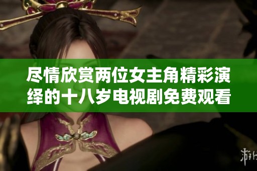 尽情欣赏两位女主角精彩演绎的十八岁电视剧免费观看活动