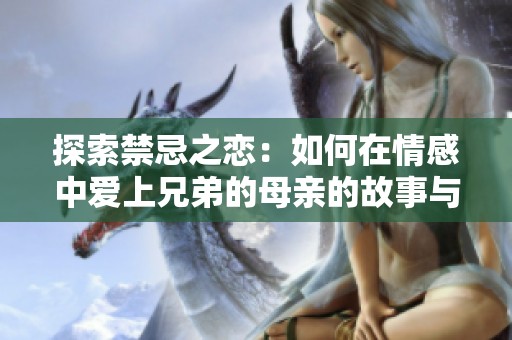 探索禁忌之恋：如何在情感中爱上兄弟的母亲的故事与启示