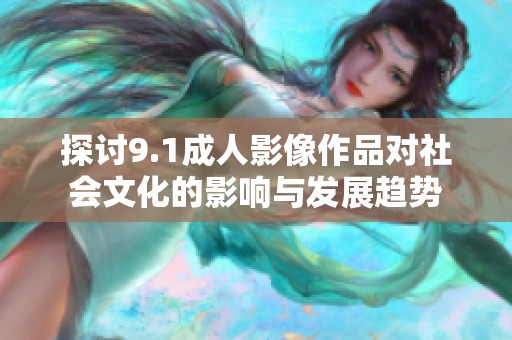 探讨9.1成人影像作品对社会文化的影响与发展趋势