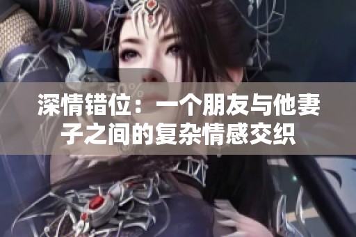 深情错位：一个朋友与他妻子之间的复杂情感交织