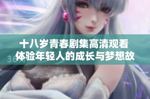 十八岁青春剧集高清观看 体验年轻人的成长与梦想故事