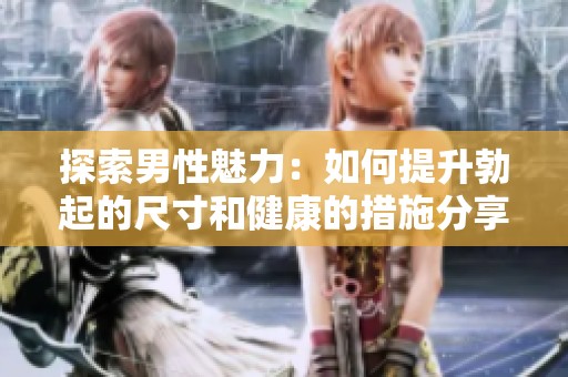 探索男性魅力：如何提升勃起的尺寸和健康的措施分享