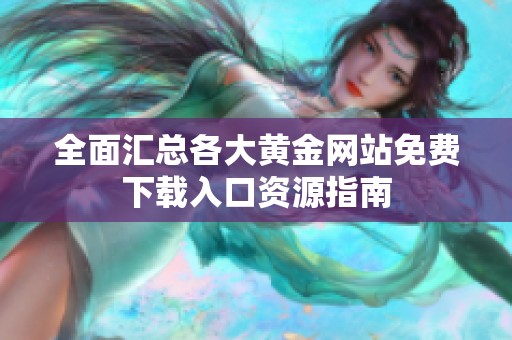 全面汇总各大黄金网站免费下载入口资源指南
