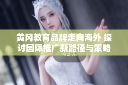 黄冈教育品牌走向海外 探讨国际推广新路径与策略