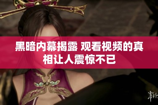 黑暗内幕揭露 观看视频的真相让人震惊不已