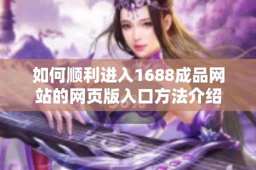 如何顺利进入1688成品网站的网页版入口方法介绍