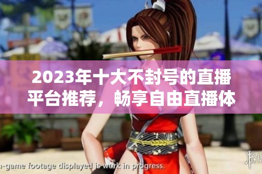 2023年十大不封号的直播平台推荐，畅享自由直播体验