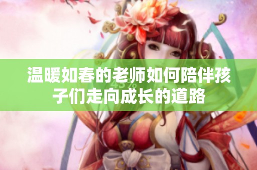 温暖如春的老师如何陪伴孩子们走向成长的道路