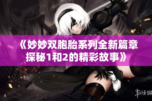 《妙妙双胞胎系列全新篇章探秘1和2的精彩故事》