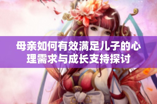 母亲如何有效满足儿子的心理需求与成长支持探讨