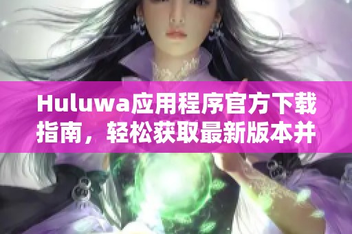 Huluwa应用程序官方下载指南，轻松获取最新版本并畅享精彩内容
