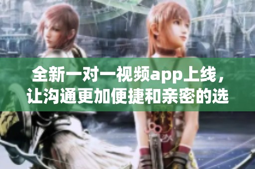 全新一对一视频app上线，让沟通更加便捷和亲密的选择。