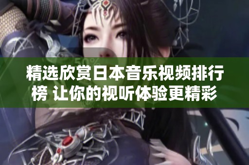 精选欣赏日本音乐视频排行榜 让你的视听体验更精彩