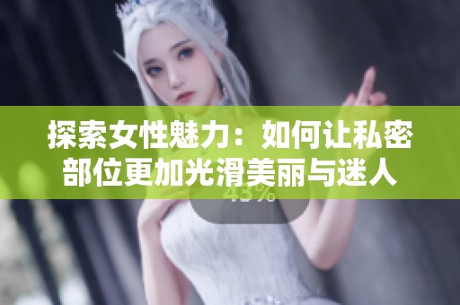 探索女性魅力：如何让私密部位更加光滑美丽与迷人