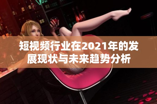短视频行业在2021年的发展现状与未来趋势分析