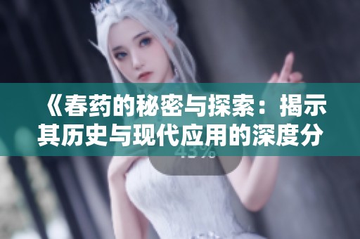 《春药的秘密与探索：揭示其历史与现代应用的深度分析》
