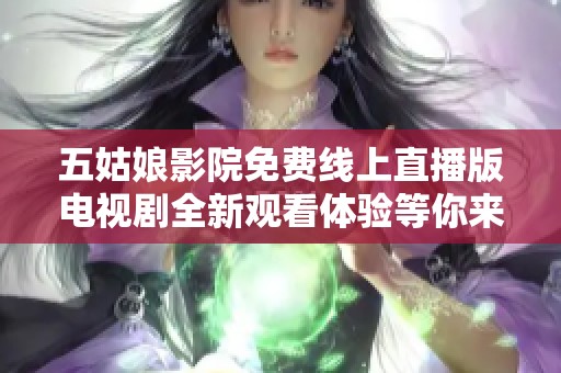 五姑娘影院免费线上直播版电视剧全新观看体验等你来享受！