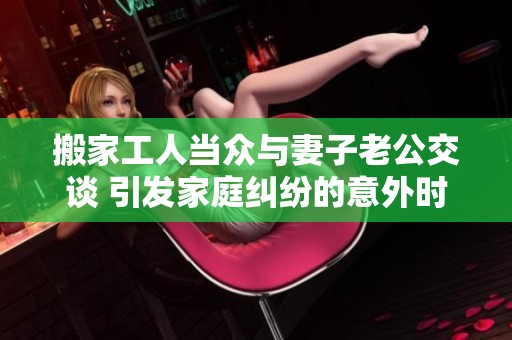 搬家工人当众与妻子老公交谈 引发家庭纠纷的意外时刻