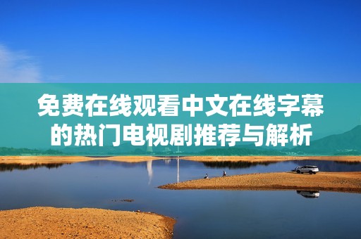 免费在线观看中文在线字幕的热门电视剧推荐与解析