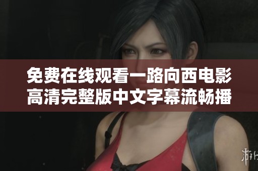 免费在线观看一路向西电影高清完整版中文字幕流畅播放方式介绍
