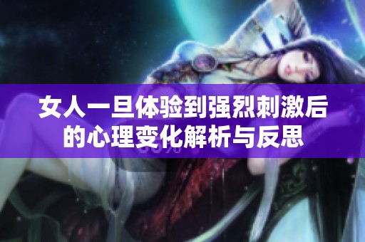 女人一旦体验到强烈刺激后的心理变化解析与反思