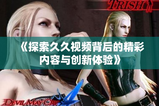 《探索久久视频背后的精彩内容与创新体验》