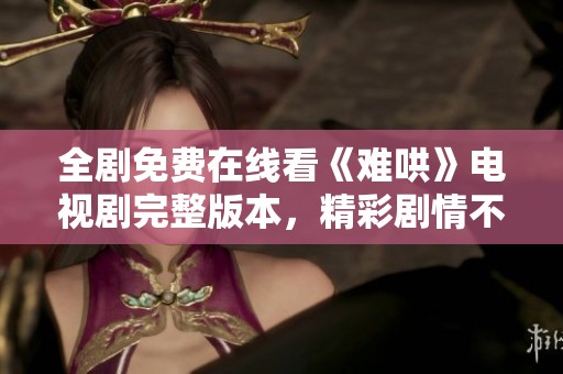 全剧免费在线看《难哄》电视剧完整版本，精彩剧情不容错过