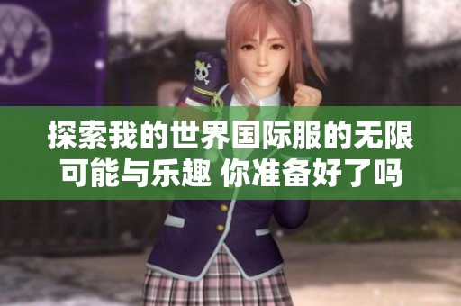 探索我的世界国际服的无限可能与乐趣 你准备好了吗