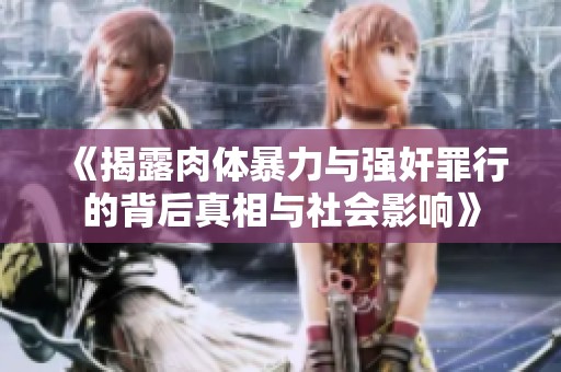《揭露肉体暴力与强奸罪行的背后真相与社会影响》