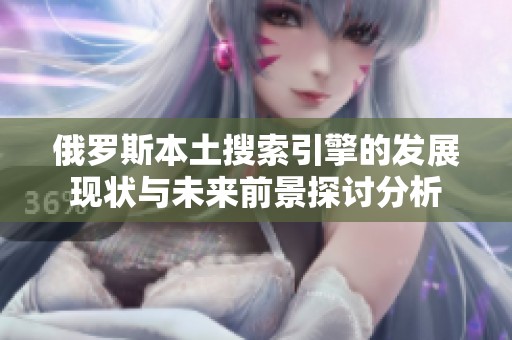俄罗斯本土搜索引擎的发展现状与未来前景探讨分析