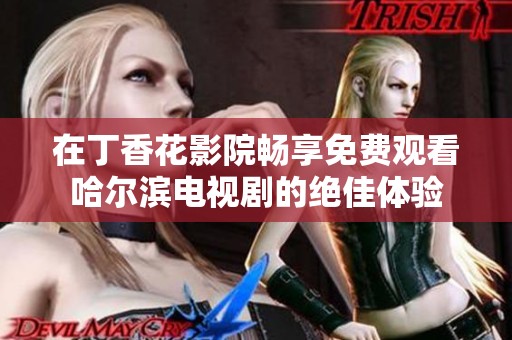 在丁香花影院畅享免费观看哈尔滨电视剧的绝佳体验