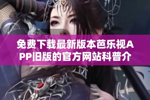 免费下载最新版本芭乐视APP旧版的官方网站科普介绍