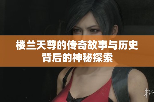 楼兰天尊的传奇故事与历史背后的神秘探索