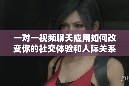 一对一视频聊天应用如何改变你的社交体验和人际关系