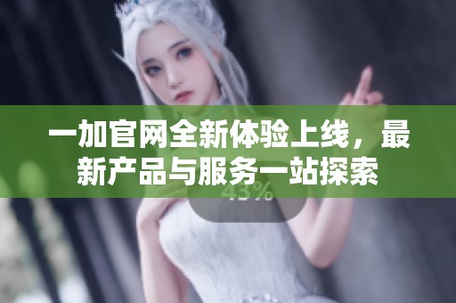 一加官网全新体验上线，最新产品与服务一站探索