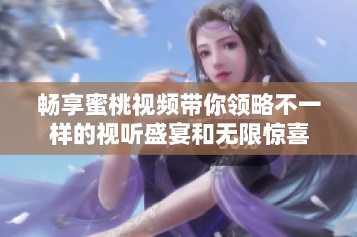畅享蜜桃视频带你领略不一样的视听盛宴和无限惊喜