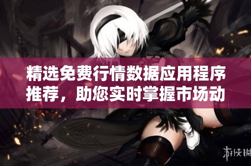 精选免费行情数据应用程序推荐，助您实时掌握市场动态