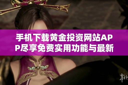 手机下载黄金投资网站APP尽享免费实用功能与最新资讯