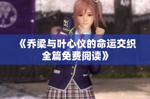 《乔梁与叶心仪的命运交织全篇免费阅读》