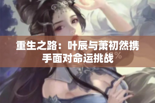 重生之路：叶辰与萧初然携手面对命运挑战