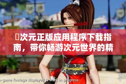 囧次元正版应用程序下载指南，带你畅游次元世界的精彩内容