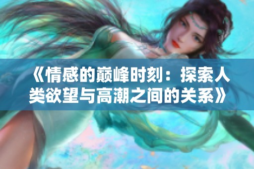 《情感的巅峰时刻：探索人类欲望与高潮之间的关系》