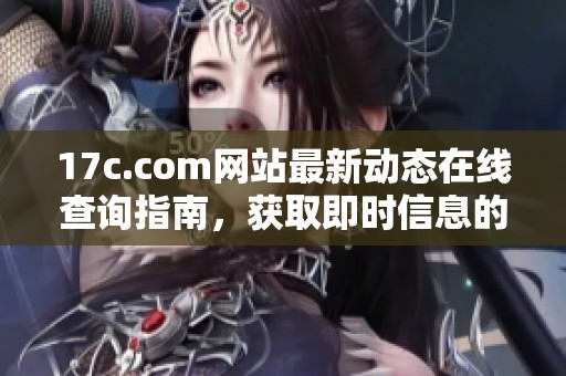 17c.com网站最新动态在线查询指南，获取即时信息的最佳途径
