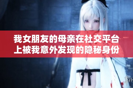 我女朋友的母亲在社交平台上被我意外发现的隐秘身份故事