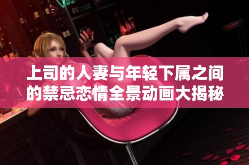上司的人妻与年轻下属之间的禁忌恋情全景动画大揭秘