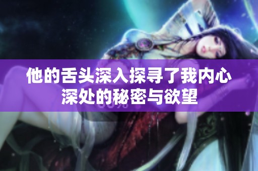 他的舌头深入探寻了我内心深处的秘密与欲望