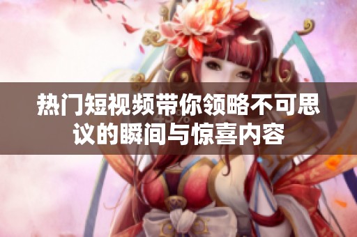 热门短视频带你领略不可思议的瞬间与惊喜内容